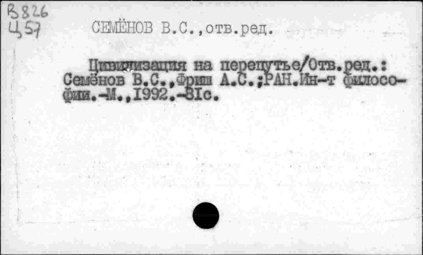 ﻿Ц5^ СЕМЁНОВ В.С.,отв.ред.
Цивилизация на перепутье/Отв.ред.: Семёнов В.С.,Фриш А.С.:РАН.Йн-т олшосо-